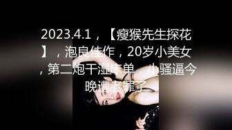 2023.4.1，【瘦猴先生探花】，泡良佳作，20岁小美女，第二炮干湿床单，小骚逼今晚遭老罪了