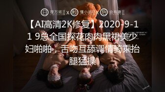 【AI高清2K修复】2020-9-11 9总全国探花肉肉黑裙美少妇啪啪，舌吻互舔调情骑乘抬腿猛操