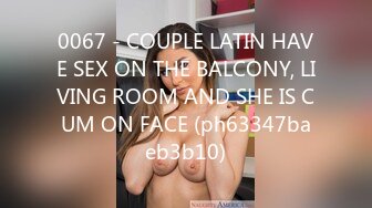 0067 - COUPLE LATIN HAVE SEX ON THE BALCONY, LIVING ROOM AND SHE IS CUM ON FACE (ph63347baeb3b10)