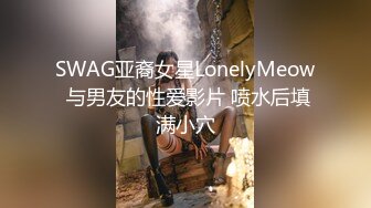 SWAG亚裔女星LonelyMeow 与男友的性爱影片 喷水后填满小穴