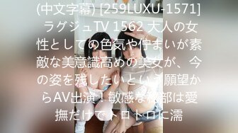 (中文字幕) [259LUXU-1571] ラグジュTV 1562 大人の女性としての色気や佇まいが素敵な美意識高めの美女が、今の姿を残したいという願望からAV出演！敏感な秘部は愛撫だけでトロトロに濡