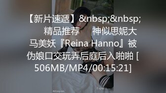 【新片速遞】&nbsp;&nbsp; ❤️精品推荐❤️神似思妮大马美妖『Reina Hanno』被伪娘口交玩弄后庭后入啪啪 [506MB/MP4/00:15:21]