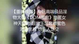 【重磅核弹】专玩高端极品淫物大神《DOM黑宫》隐匿女神天鹅肉 超嫩玉足套着蜜色薄透丝袜 给主人足交