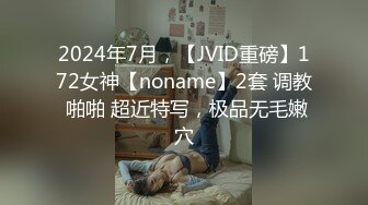 2024年7月，【JVID重磅】172女神【noname】2套 调教 啪啪 超近特写，极品无毛嫩穴