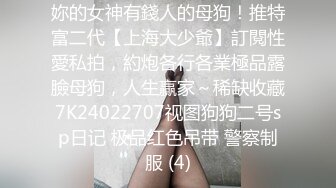 妳的女神有錢人的母狗！推特富二代【上海大少爺】訂閱性愛私拍，約炮各行各業極品露臉母狗，人生贏家～稀缺收藏7K24022707视图狗狗二号sp日记 极品红色吊带 警察制服 (4)