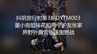 抖阴旅行射第3期DYTM003董小宛姐妹花和两个驴友张家界野外露营帐篷里野战