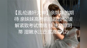 【乱伦通奸大神】亲妹妹的期待 亲妹妹高考前自慰放松 缓解紧致考试情绪 快速摩擦阴蒂 湿嫩水汪泛浆高潮 (2)