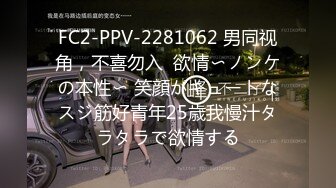 FC2-PPV-2281062 男同视角，不喜勿入  欲情〜ノンケの本性〜 笑顔がキュートなスジ筋好青年25歳我慢汁タラタラで欲情する