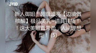 新人御姐！超级漂亮【边境做核酸】极品美乳~道具狂插！！这大美妞真带劲，人间理想型！ (5)