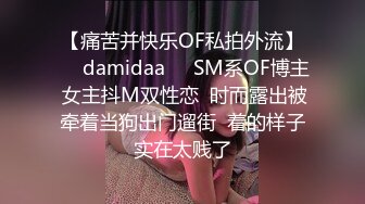 【痛苦并快乐OF私拍外流】❤️damidaa❤️SM系OF博主 女主抖M双性恋  时而露出被牵着当狗出门遛街  着的样子实在太贱了