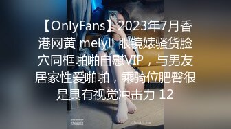 【OnlyFans】2023年7月香港网黄 melyll 眼镜婊骚货脸穴同框啪啪自慰VIP，与男友居家性爱啪啪，乘骑位肥臀很是具有视觉冲击力 12