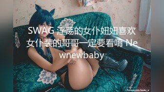 SWAG 淫荡的女仆妞妞喜欢女仆装的哥哥一定要看唷 Newnewbaby