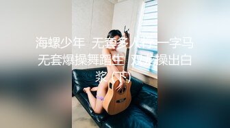 海螺少年  无套多人行 一字马无套爆操舞蹈生  双龙操出白浆 (下) 