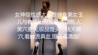 女神级性感大长腿健身美女玉儿与教练出租屋激情啪啪,人美穴更美,极品馒头一线天嫩穴,看的流鼻血,国语高清版!