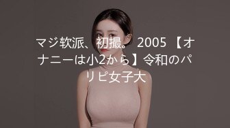 マジ软派、初撮。 2005 【オナニーは小2から】令和のパリピ女子大