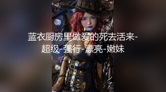 蓝衣厨房里做爱的死去活来-超级-强行-漂亮-嫩妹