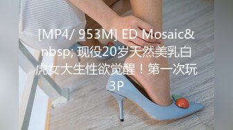 [MP4/ 953M] ED Mosaic&nbsp; 现役20岁天然美乳白虎女大生性欲觉醒！第一次玩3P