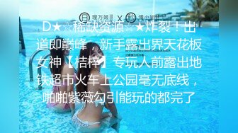 D★☆稀缺资源☆★炸裂！出道即巅峰，新手露出界天花板女神【桔梓】专玩人前露出地铁超市火车上公园毫无底线，啪啪紫薇勾引能玩的都完了