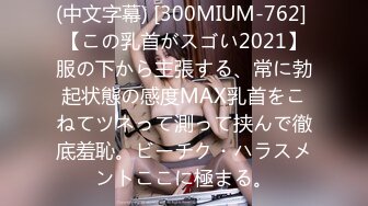 (中文字幕) [300MIUM-762] 【この乳首がスゴい2021】服の下から主張する、常に勃起状態の感度MAX乳首をこねてツネって測って挟んで徹底羞恥。ビーチク・ハラスメントここに極まる。