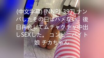 (中文字幕) [NNPJ-397] ナンパしたその日はハメない、後日再会してムチャクチャ中出しSEXした。 コンビニバイト娘 チカちゃん