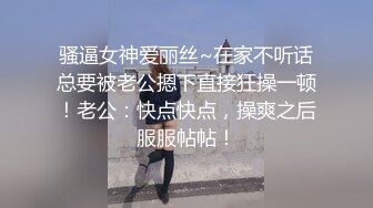 骚逼女神爱丽丝~在家不听话总要被老公摁下直接狂操一顿！老公：快点快点，操爽之后服服帖帖！